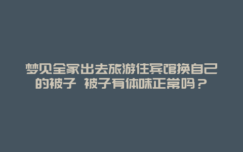 梦见全家出去旅游住宾馆换自己的被子 被子有体味正常吗？