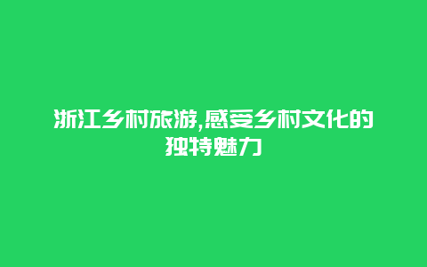 浙江乡村旅游,感受乡村文化的独特魅力