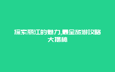 探索丽江的魅力,最全旅游攻略大揭秘