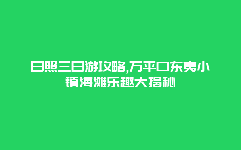 日照三日游攻略,万平口东夷小镇海滩乐趣大揭秘