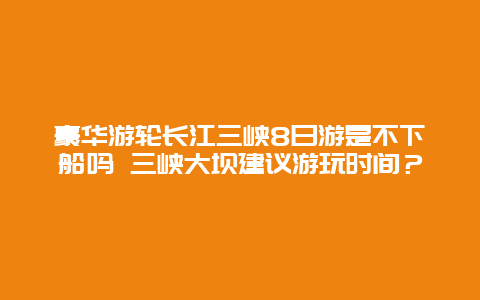 豪华游轮长江三峡8日游是不下船吗 三峡大坝建议游玩时间？