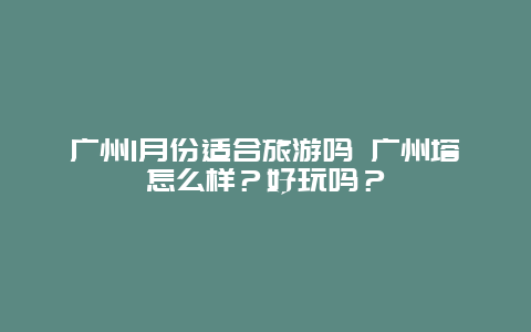 广州1月份适合旅游吗 广州塔怎么样？好玩吗？