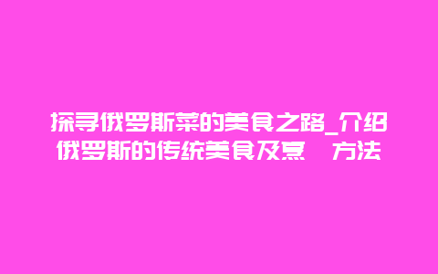 探寻俄罗斯菜的美食之路_介绍俄罗斯的传统美食及烹饪方法