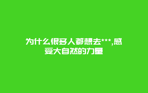 为什么很多人都想去***,感受大自然的力量