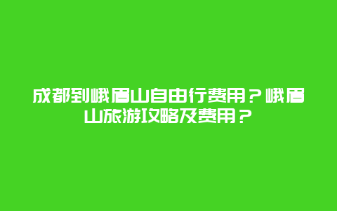 成都到峨眉山自由行费用？峨眉山旅游攻略及费用？