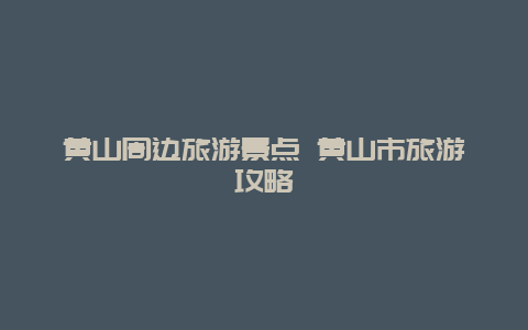 黄山周边旅游景点 黄山市旅游攻略