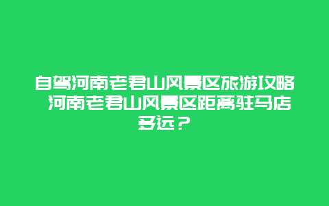 自驾河南老君山风景区旅游攻略 河南老君山风景区距离驻马店多远？