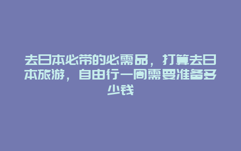 去日本必带的必需品，打算去日本旅游，自由行一周需要准备多少钱