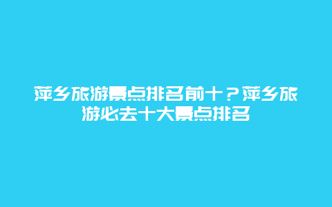 萍乡旅游景点排名前十？萍乡旅游必去十大景点排名