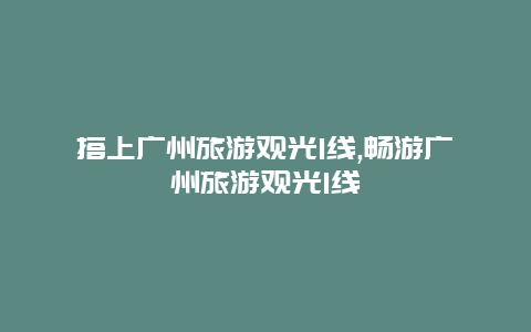 搭上广州旅游观光1线,畅游广州旅游观光1线