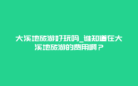 大溪地旅游好玩吗_谁知道在大溪地旅游的费用啊？