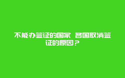 不能办签证的国家 各国取消签证的原因？