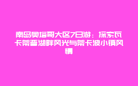 南岛奥塔哥大区7日游：探索瓦卡蒂普湖畔风光与蒂卡波小镇风情