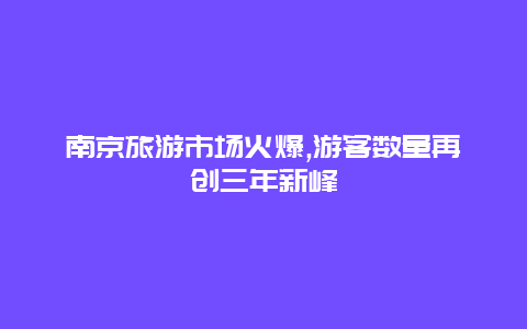 南京旅游市场火爆,游客数量再创三年新峰