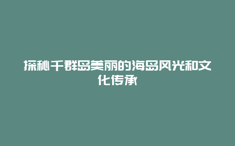 探秘千群岛美丽的海岛风光和文化传承