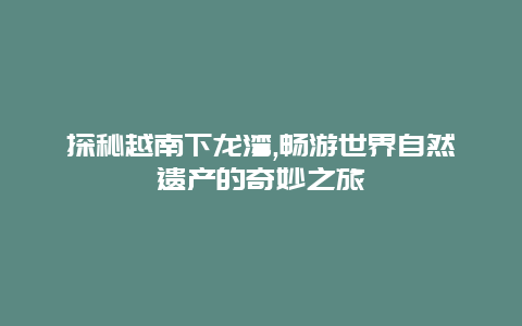 探秘越南下龙湾,畅游世界自然遗产的奇妙之旅