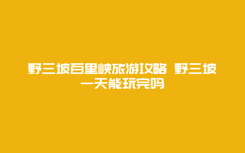 野三坡百里峡旅游攻略 野三坡一天能玩完吗