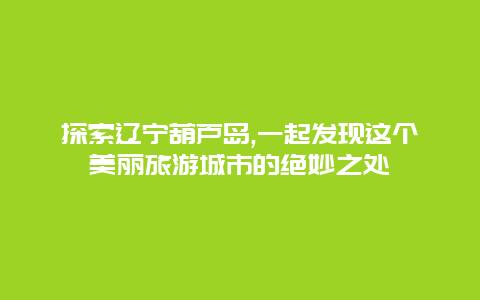 探索辽宁葫芦岛,一起发现这个美丽旅游城市的绝妙之处