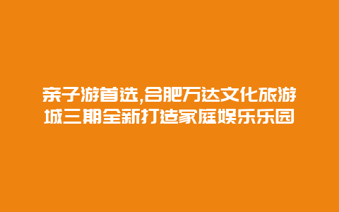 亲子游首选,合肥万达文化旅游城三期全新打造家庭娱乐乐园