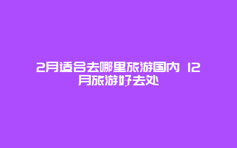 2月适合去哪里旅游国内 12月旅游好去处