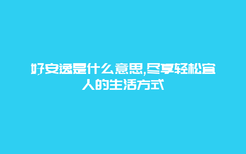 好安逸是什么意思,尽享轻松宜人的生活方式