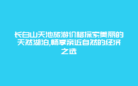 长白山天池旅游价格探索美丽的天然湖泊,畅享亲近自然的经济之选