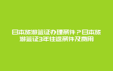 日本旅游签证办理条件？日本旅游签证3年往返条件及费用