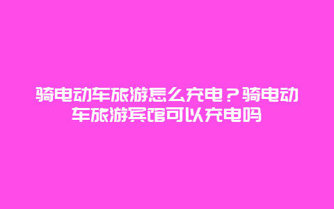 骑电动车旅游怎么充电？骑电动车旅游宾馆可以充电吗