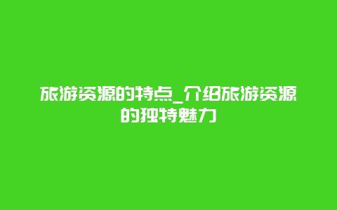 旅游资源的特点_介绍旅游资源的独特魅力