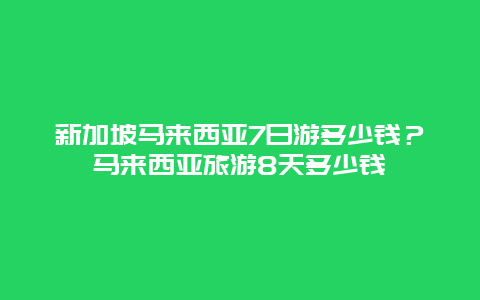 新加坡马来西亚7日游多少钱？马来西亚旅游8天多少钱