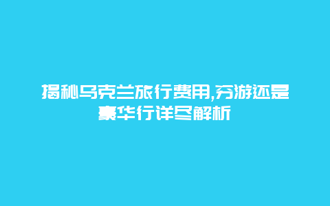 揭秘乌克兰旅行费用,穷游还是豪华行详尽解析