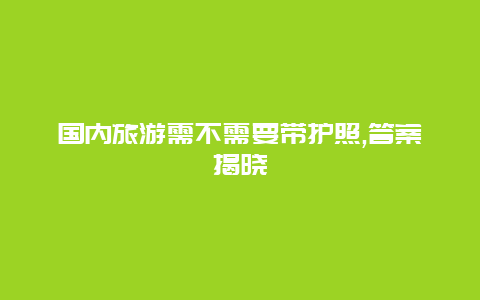 国内旅游需不需要带护照,答案揭晓