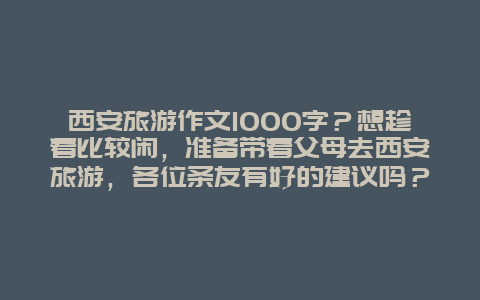 西安旅游作文1000字？想趁着比较闲，准备带着父母去西安旅游，各位条友有好的建议吗？