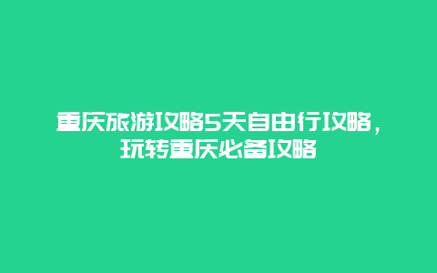 重庆旅游攻略5天自由行攻略，玩转重庆必备攻略