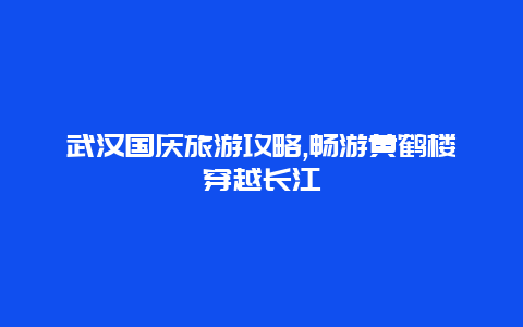 武汉国庆旅游攻略,畅游黄鹤楼穿越长江