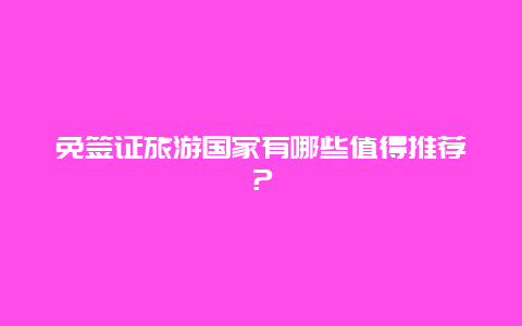 免签证旅游国家有哪些值得推荐？