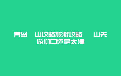 青岛崂山攻略旅游攻略 崂山先游仰口还是太清