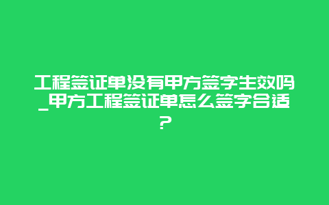 工程签证单没有甲方签字生效吗_甲方工程签证单怎么签字合适？