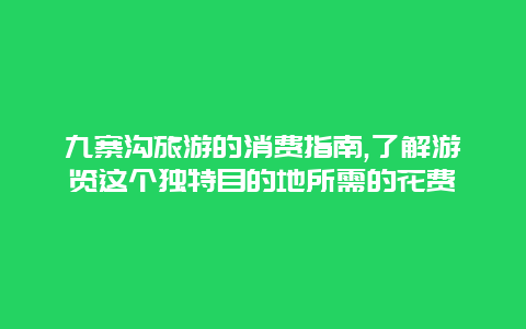 九寨沟旅游的消费指南,了解游览这个独特目的地所需的花费