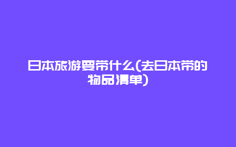 日本旅游要带什么(去日本带的物品清单)