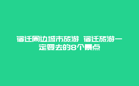 宿迁周边城市旅游 宿迁旅游一定要去的8个景点