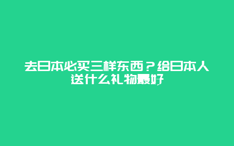 去日本必买三样东西？给日本人送什么礼物最好