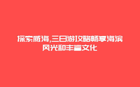 探索威海,三日游攻略畅享海滨风光和丰富文化