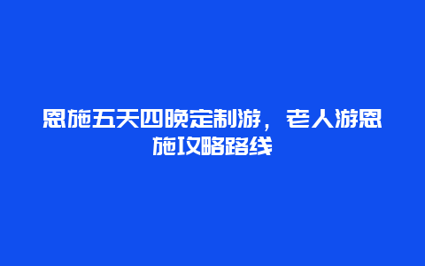 恩施五天四晚定制游，老人游恩施攻略路线