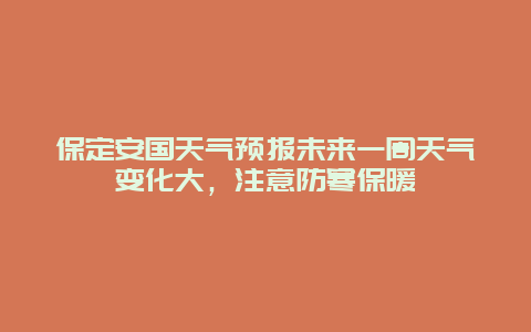 保定安国天气预报未来一周天气变化大，注意防寒保暖