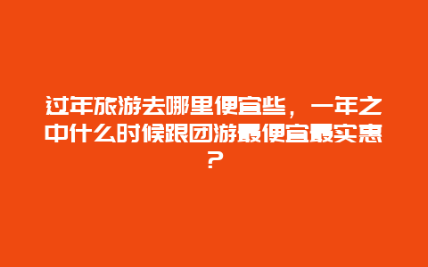 过年旅游去哪里便宜些，一年之中什么时候跟团游最便宜最实惠？