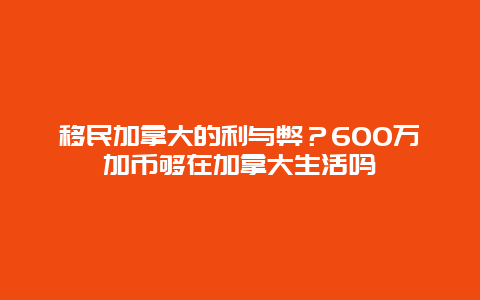 移民加拿大的利与弊？600万加币够在加拿大生活吗