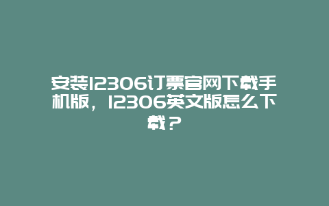 安装12306订票官网下载手机版，12306英文版怎么下载？