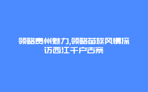 领略贵州魅力,领略苗族风情探访西江千户古寨