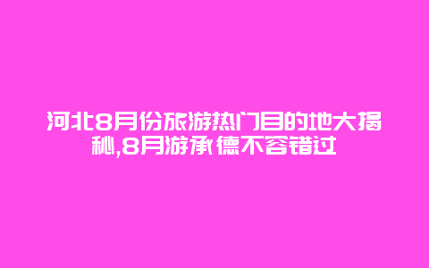 河北8月份旅游热门目的地大揭秘,8月游承德不容错过